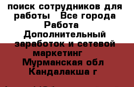 поиск сотрудников для работы - Все города Работа » Дополнительный заработок и сетевой маркетинг   . Мурманская обл.,Кандалакша г.